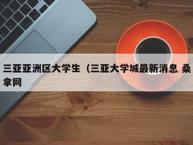 上海三亚亚洲区大学生（三亚大学城最新消息 桑拿网