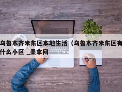 上海乌鲁木齐米东区本地生活（乌鲁木齐米东区有什么小区 _桑拿网