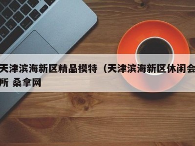 上海天津滨海新区精品模特（天津滨海新区休闲会所 桑拿网