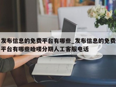 上海发布信息的免费平台有哪些_发布信息的免费平台有哪些哈喽分期人工客服电话 