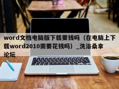 上海word文档电脑版下载要钱吗（在电脑上下载word2010需要花钱吗）_洗浴桑拿论坛