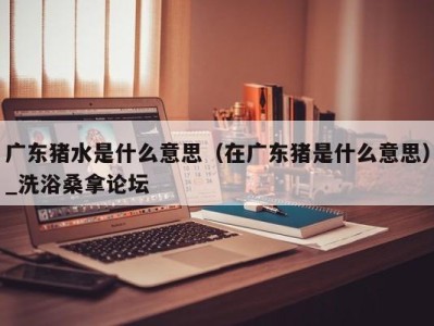 上海广东猪水是什么意思（在广东猪是什么意思）_洗浴桑拿论坛