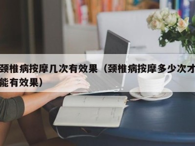 上海颈椎病按摩几次有效果（颈椎病按摩多少次才能有效果）