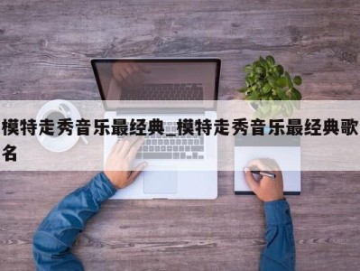 上海模特走秀音乐最经典_模特走秀音乐最经典歌名 