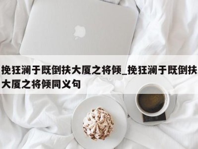 上海挽狂澜于既倒扶大厦之将倾_挽狂澜于既倒扶大厦之将倾同义句 