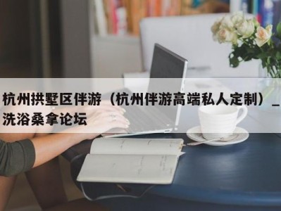 上海杭州拱墅区伴游（杭州伴游高端私人定制）_洗浴桑拿论坛