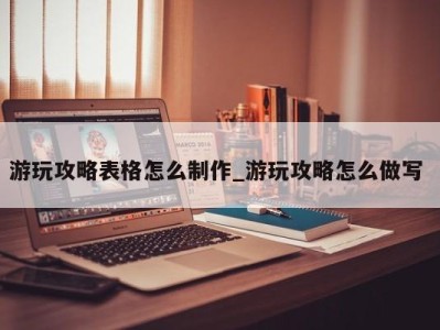 上海游玩攻略表格怎么制作_游玩攻略怎么做写 