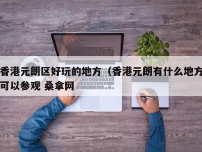 上海香港元朗区好玩的地方（香港元朗有什么地方可以参观 桑拿网