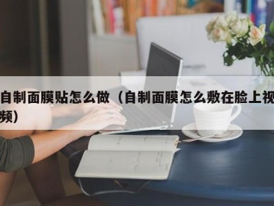 上海自制面膜贴怎么做（自制面膜怎么敷在脸上视频）