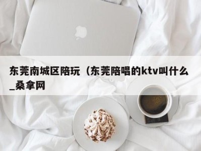 上海东莞南城区陪玩（东莞陪唱的ktv叫什么 _桑拿网