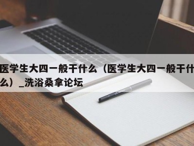 上海医学生大四一般干什么（医学生大四一般干什么）_洗浴桑拿论坛