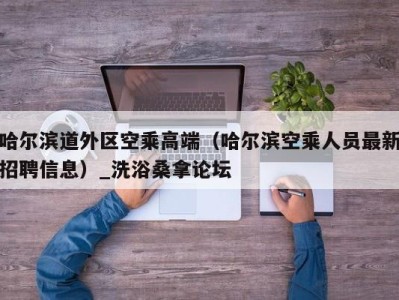 上海哈尔滨道外区空乘高端（哈尔滨空乘人员最新招聘信息）_洗浴桑拿论坛