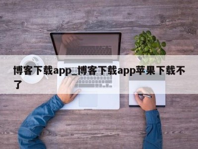 上海博客下载app_博客下载app苹果下载不了 