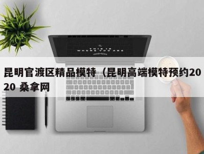 上海昆明官渡区精品模特（昆明高端模特预约2020 桑拿网