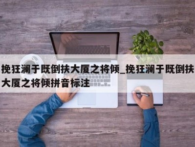 上海挽狂澜于既倒扶大厦之将倾_挽狂澜于既倒扶大厦之将倾拼音标注 