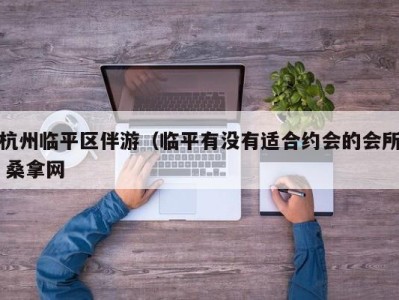 上海杭州临平区伴游（临平有没有适合约会的会所 桑拿网