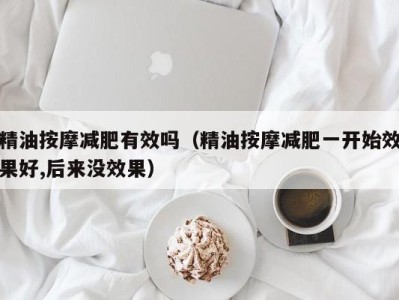 上海精油按摩减肥有效吗（精油按摩减肥一开始效果好,后来没效果）