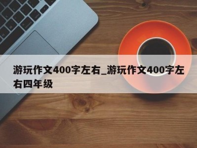 上海游玩作文400字左右_游玩作文400字左右四年级 