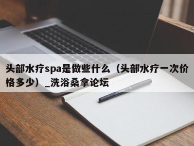 上海头部水疗spa是做些什么（头部水疗一次价格多少）_洗浴桑拿论坛