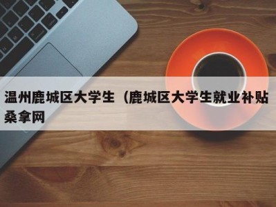 上海温州鹿城区大学生（鹿城区大学生就业补贴 桑拿网