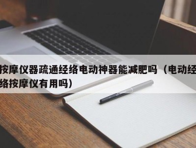 上海按摩仪器疏通经络电动神器能减肥吗（电动经络按摩仪有用吗）