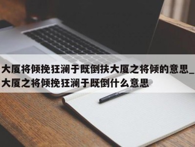 上海大厦将倾挽狂澜于既倒扶大厦之将倾的意思_大厦之将倾挽狂澜于既倒什么意思 