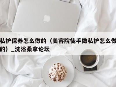 上海私护保养怎么做的（美容院徒手做私护怎么做的）_洗浴桑拿论坛