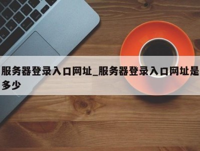 上海服务器登录入口网址_服务器登录入口网址是多少 