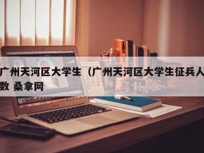 上海广州天河区大学生（广州天河区大学生征兵人数 桑拿网