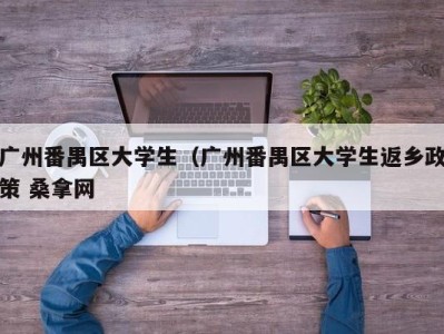 上海广州番禺区大学生（广州番禺区大学生返乡政策 桑拿网