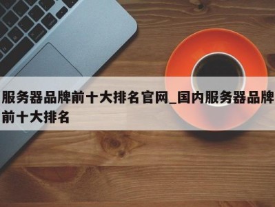 上海服务器品牌前十大排名官网_国内服务器品牌前十大排名 