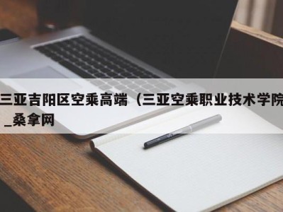 上海三亚吉阳区空乘高端（三亚空乘职业技术学院 _桑拿网