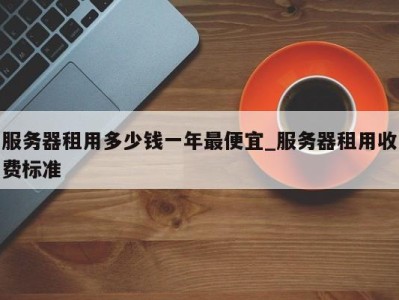 上海服务器租用多少钱一年最便宜_服务器租用收费标准 