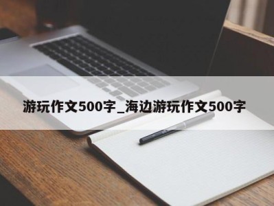 上海游玩作文500字_海边游玩作文500字 