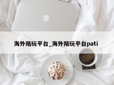 上海海外陪玩平台_海外陪玩平台pati 