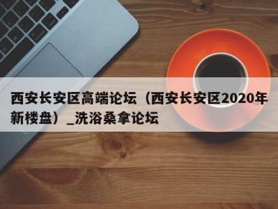 上海西安长安区高端论坛（西安长安区2020年新楼盘）_洗浴桑拿论坛