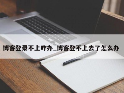 上海博客登录不上咋办_博客登不上去了怎么办 