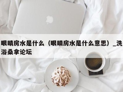 上海眼睛房水是什么（眼睛房水是什么意思）_洗浴桑拿论坛