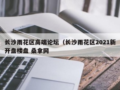 上海长沙雨花区高端论坛（长沙雨花区2021新开盘楼盘 桑拿网