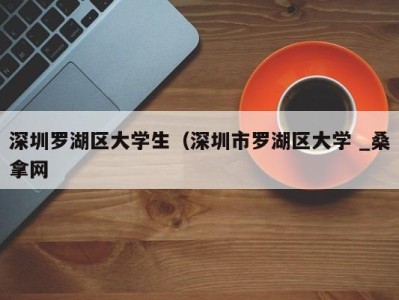 上海深圳罗湖区大学生（深圳市罗湖区大学 _桑拿网