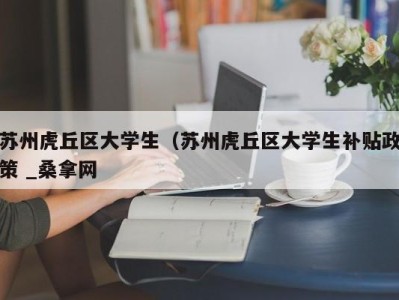 上海苏州虎丘区大学生（苏州虎丘区大学生补贴政策 _桑拿网