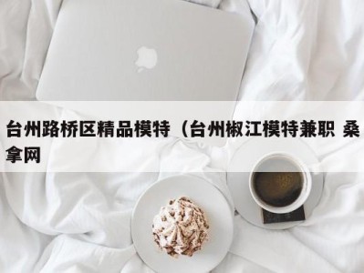 上海台州路桥区精品模特（台州椒江模特兼职 桑拿网