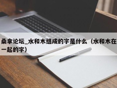 上海桑拿论坛_水和木组成的字是什么（水和木在一起的字）