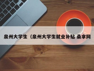 上海泉州大学生（泉州大学生就业补贴 桑拿网