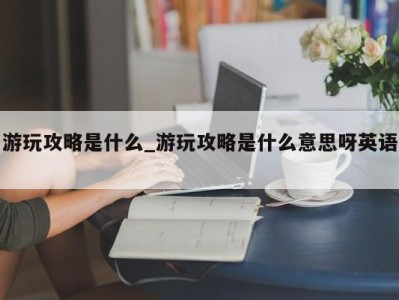 上海游玩攻略是什么_游玩攻略是什么意思呀英语 