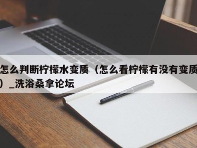 上海怎么判断柠檬水变质（怎么看柠檬有没有变质）_洗浴桑拿论坛