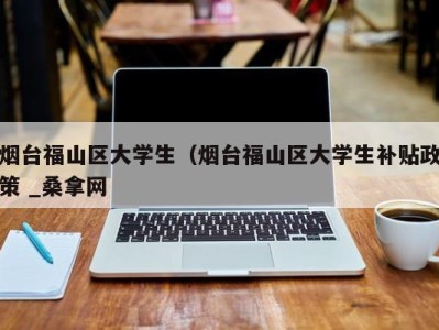 上海烟台福山区大学生（烟台福山区大学生补贴政策 _桑拿网