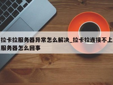 上海拉卡拉服务器异常怎么解决_拉卡拉连接不上服务器怎么回事 