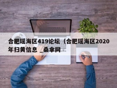 上海合肥瑶海区419论坛（合肥瑶海区2020年扫黄信息 _桑拿网