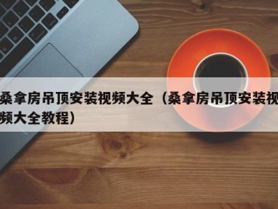 上海桑拿房吊顶安装视频大全（桑拿房吊顶安装视频大全教程）